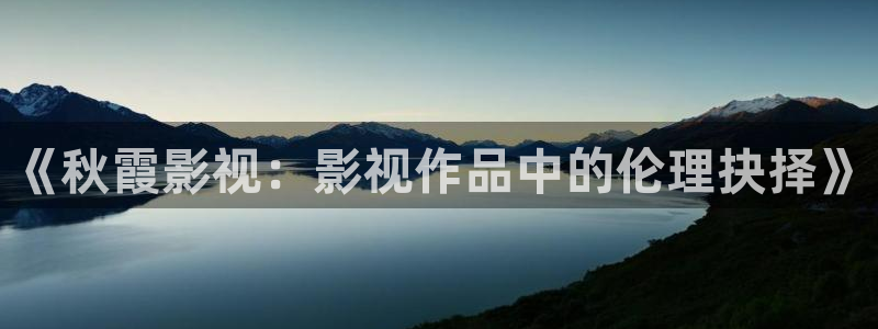 伊人影院222：《秋霞影视：影视作品中的伦理抉择》