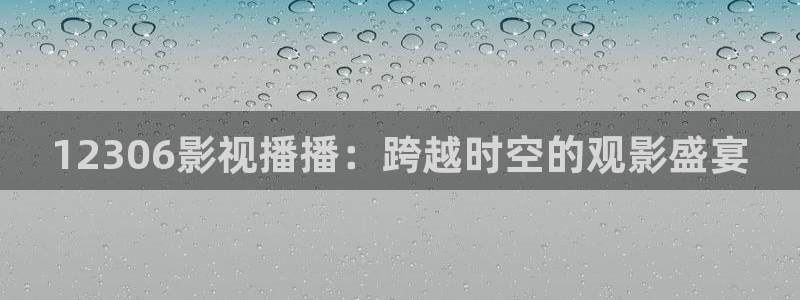 伊人影院精品：12306影视播播：跨越时空的观影盛宴