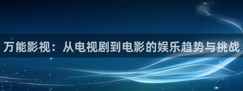 亚洲视频伊人久久：万能影视：从电视剧到电影的娱乐趋势与挑战