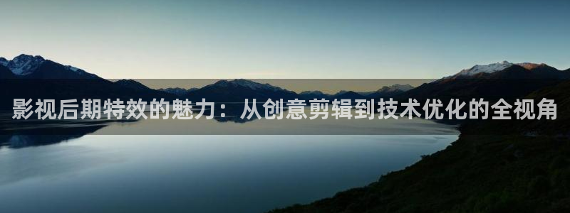 日韩伊人影院：影视后期特效的魅力：从创意剪辑到技术优化的全视角